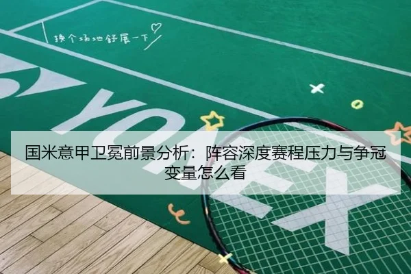 国米意甲卫冕前景分析：阵容深度赛程压力与争冠变量怎么看 - aiyouxi